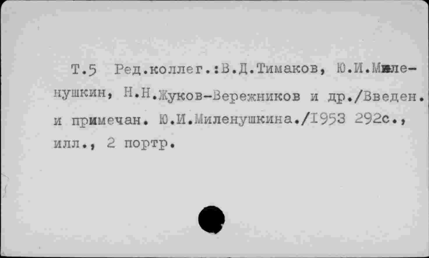 ﻿Т.5 Ред.коллегВ.Д.Тимаков, Ю.И.Мвле-нушкин, Н.Н.Жуков-Вережников и др./Введен, и примечен. Ю.И.Миленушкина./1953 292с., илл., 2 портр.